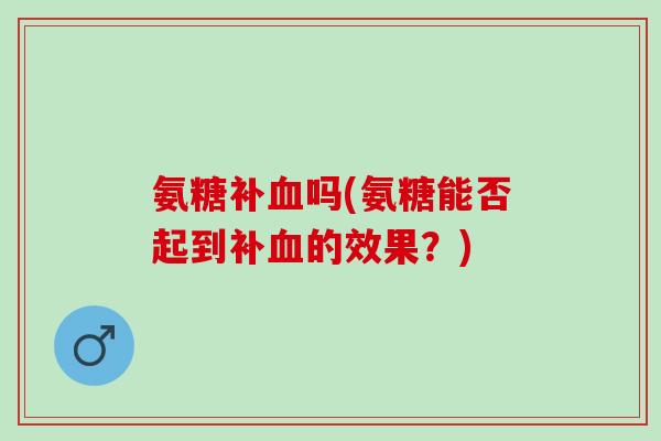氨糖补血吗(氨糖能否起到补血的效果？)