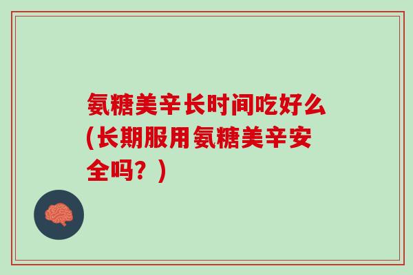 氨糖美辛长时间吃好么(长期服用氨糖美辛安全吗？)