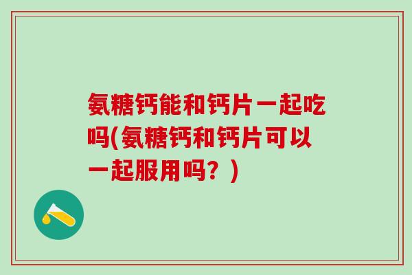 氨糖钙能和钙片一起吃吗(氨糖钙和钙片可以一起服用吗？)