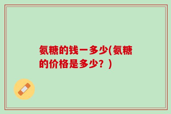 氨糖的钱一多少(氨糖的价格是多少？)