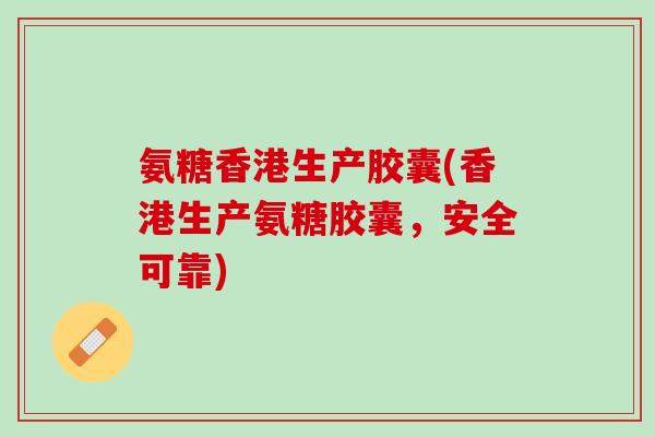 氨糖香港生产胶囊(香港生产氨糖胶囊，安全可靠)