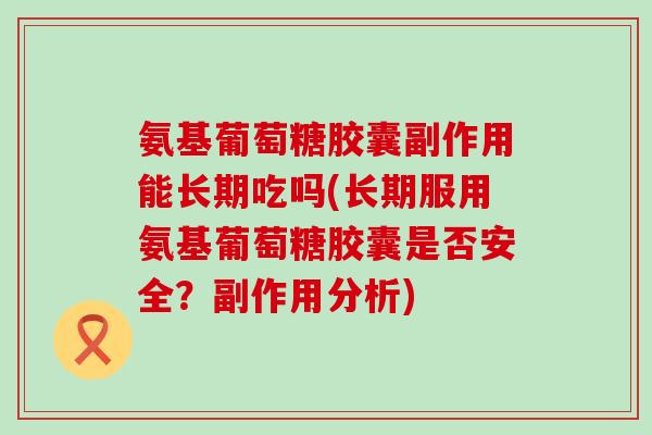 氨基葡萄糖胶囊副作用能长期吃吗(长期服用氨基葡萄糖胶囊是否安全？副作用分析)