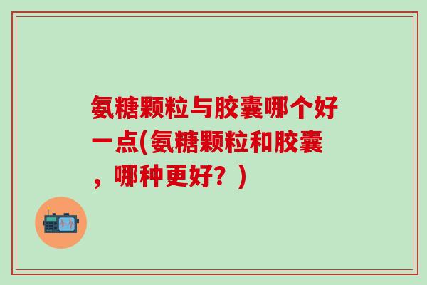 氨糖颗粒与胶囊哪个好一点(氨糖颗粒和胶囊,哪种更好?) 氨糖颗粒与胶囊哪个好一点(氨糖颗粒和胶囊,哪种更好?)