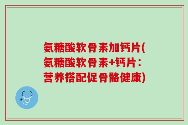 氨糖酸软骨素加钙片(氨糖酸软骨素+钙片：营养搭配促骨骼健康)
