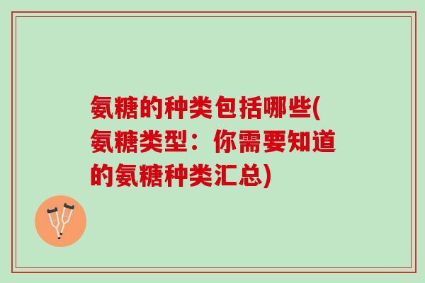 氨糖的种类包括哪些(氨糖类型：你需要知道的氨糖种类汇总)