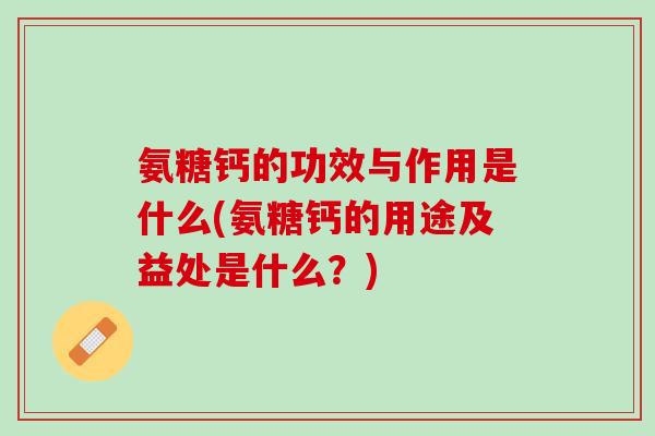 氨糖钙的功效与作用是什么(氨糖钙的用途及益处是什么？)