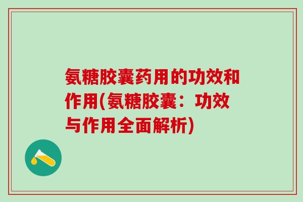 氨糖胶囊药用的功效和作用(氨糖胶囊：功效与作用全面解析)