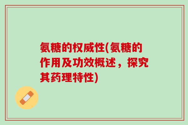 氨糖的权威性(氨糖的作用及功效概述，探究其药理特性)