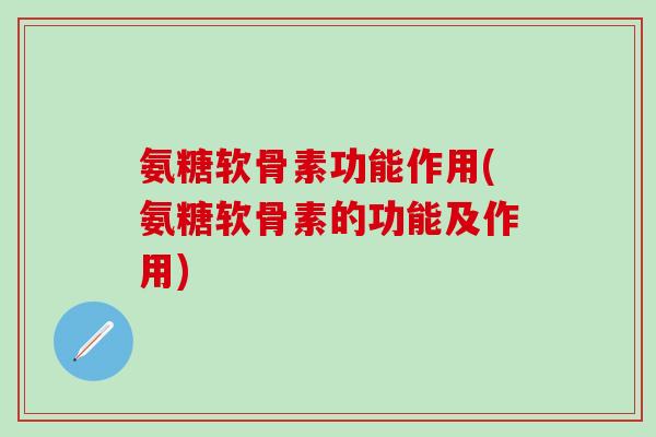 氨糖软骨素功能作用(氨糖软骨素的功能及作用)