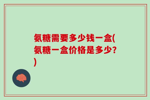 氨糖需要多少钱一盒(氨糖一盒价格是多少？)