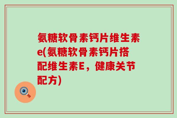 氨糖软骨素钙片维生素e(氨糖软骨素钙片搭配维生素E，健康关节配方)