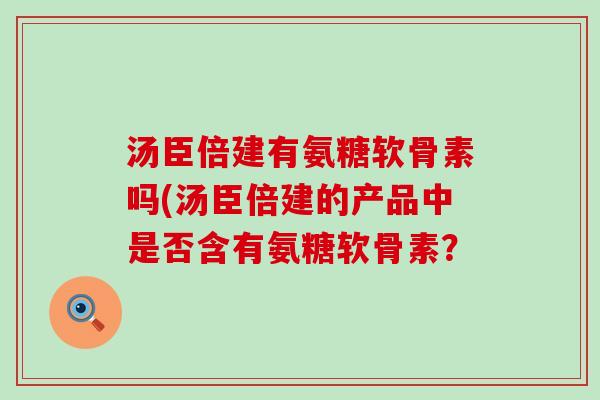 汤臣倍建有氨糖软骨素吗(汤臣倍建的产品中是否含有氨糖软骨素？