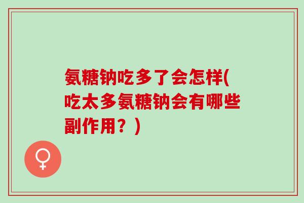 氨糖钠吃多了会怎样(吃太多氨糖钠会有哪些副作用？)