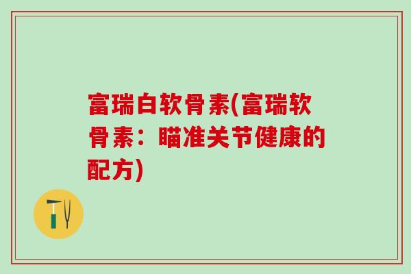 富瑞白软骨素(富瑞软骨素：瞄准关节健康的配方)