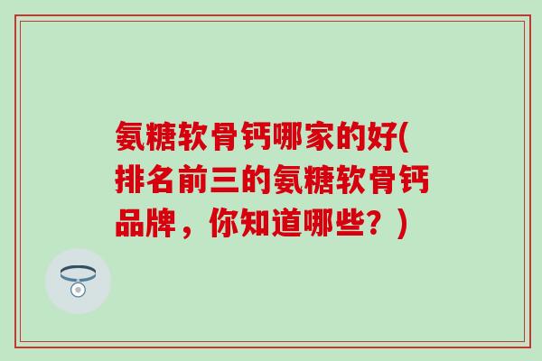 氨糖软骨钙哪家的好(排名前三的氨糖软骨钙品牌，你知道哪些？)