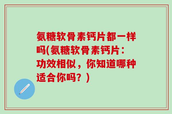 氨糖软骨素钙片都一样吗(氨糖软骨素钙片：功效相似，你知道哪种适合你吗？)