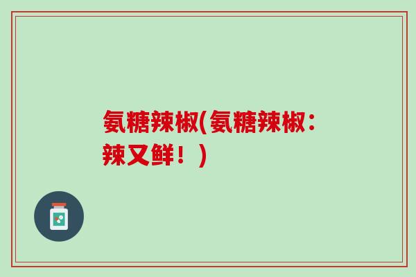 氨糖辣椒(氨糖辣椒：辣又鲜！)