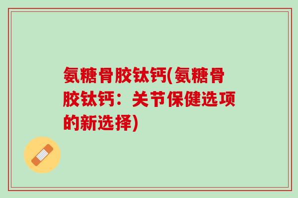 氨糖骨胶钛钙(氨糖骨胶钛钙：关节保健选项的新选择)