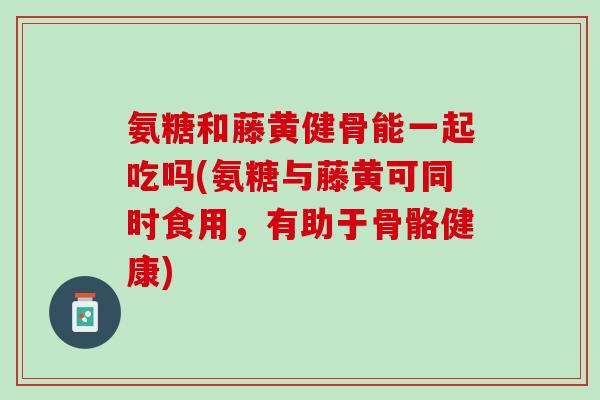 氨糖和藤黄健骨能一起吃吗(氨糖与藤黄可同时食用，有助于骨骼健康)