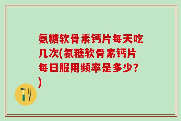 氨糖软骨素钙片每天吃几次(氨糖软骨素钙片每日服用频率是多少？)