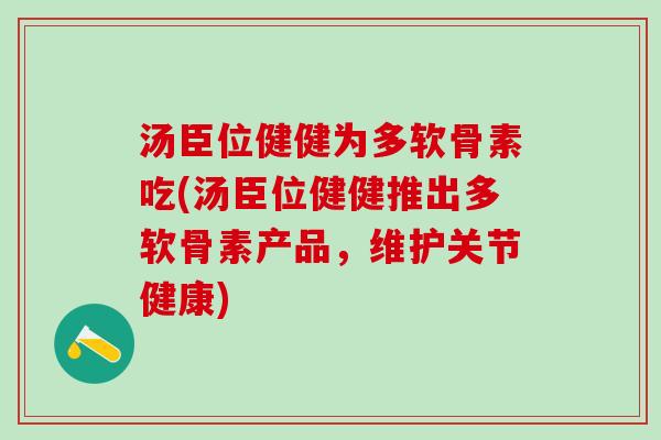 汤臣位健健为多软骨素吃(汤臣位健健推出多软骨素产品，维护关节健康)