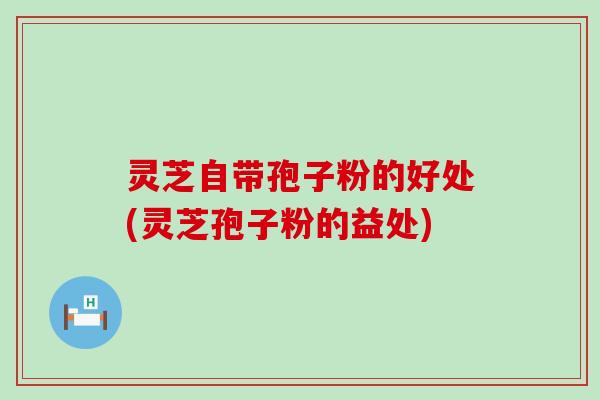 灵芝自带孢子粉的好处(灵芝孢子粉的益处)