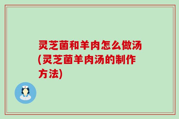 灵芝菌和羊肉怎么做汤(灵芝菌羊肉汤的制作方法)