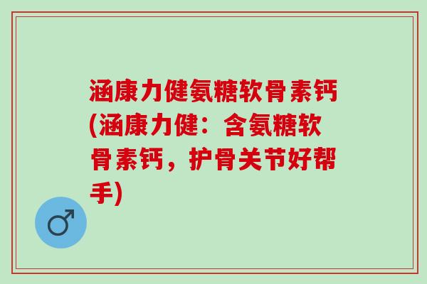 涵康力健氨糖软骨素钙(涵康力健：含氨糖软骨素钙，护骨关节好帮手)