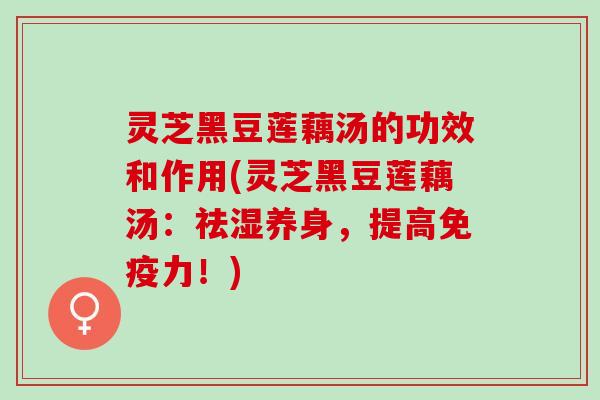 灵芝黑豆莲藕汤的功效和作用(灵芝黑豆莲藕汤：祛湿养身，提高！)