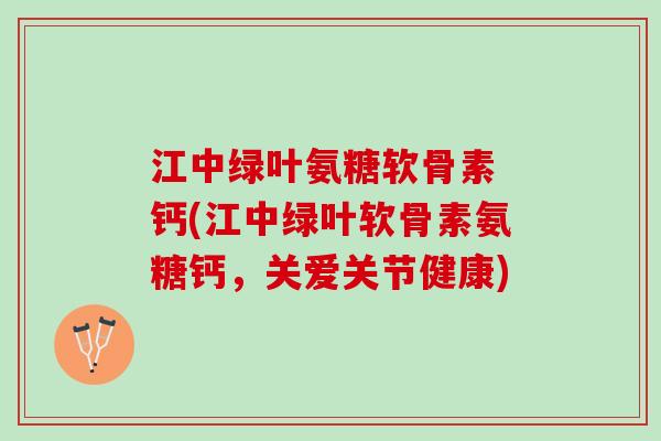江中绿叶氨糖软骨素 钙(江中绿叶软骨素氨糖钙，关爱关节健康)