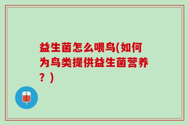 益生菌怎么喂鸟(如何为鸟类提供益生菌营养？)