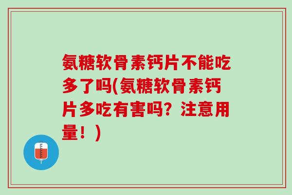 氨糖软骨素钙片不能吃多了吗(氨糖软骨素钙片多吃有害吗？注意用量！)