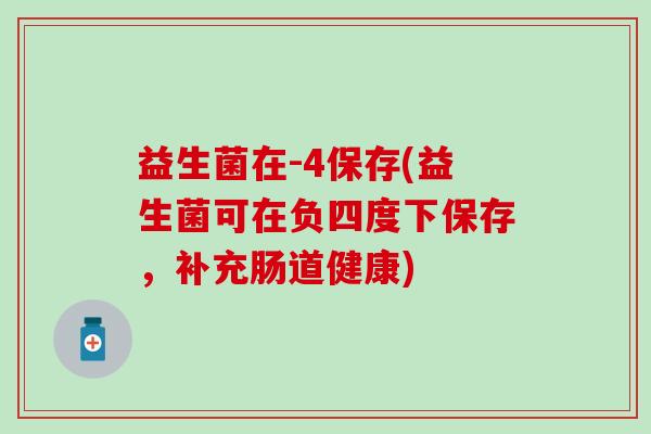 益生菌在-4保存(益生菌可在负四度下保存，补充肠道健康)