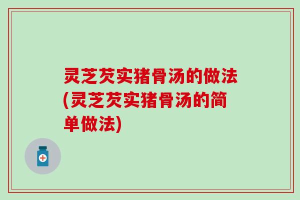 灵芝芡实猪骨汤的做法(灵芝芡实猪骨汤的简单做法)