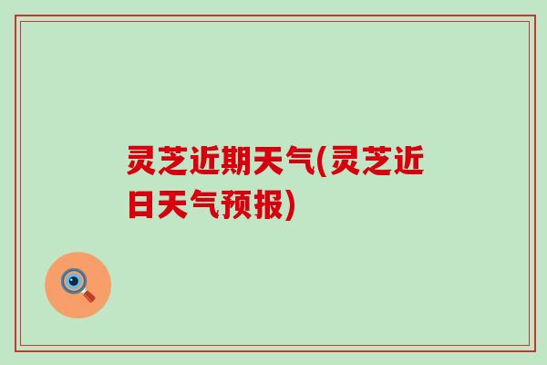 灵芝近期天气(灵芝近日天气预报)