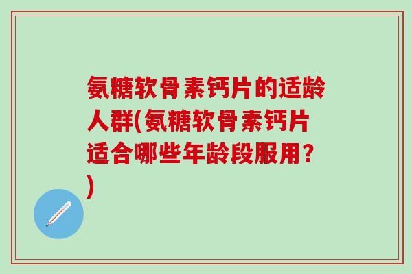 氨糖软骨素钙片的适龄人群(氨糖软骨素钙片适合哪些年龄段服用？)