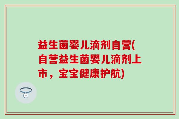 益生菌婴儿滴剂自营(自营益生菌婴儿滴剂上市,宝宝健康护航) 益生菌婴儿滴剂自营(自营益生菌婴儿滴剂上市,宝宝健康护航)