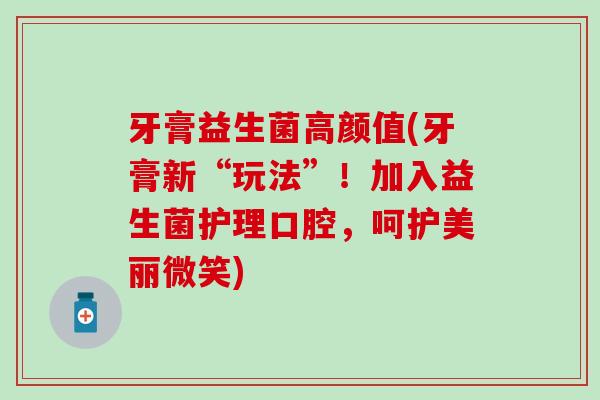 牙膏益生菌高颜值(牙膏新“玩法”！加入益生菌护理口腔，呵护美丽微笑)