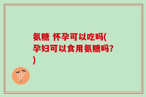 氨糖 怀孕可以吃吗(孕妇可以食用氨糖吗？)