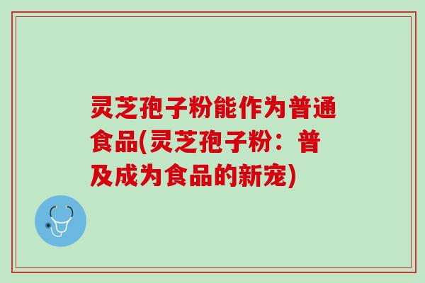 灵芝孢子粉能作为普通食品(灵芝孢子粉:普及成为食品的新宠) 灵芝孢子粉能作为普通食品(灵芝孢子粉:普及成为食品的新宠)