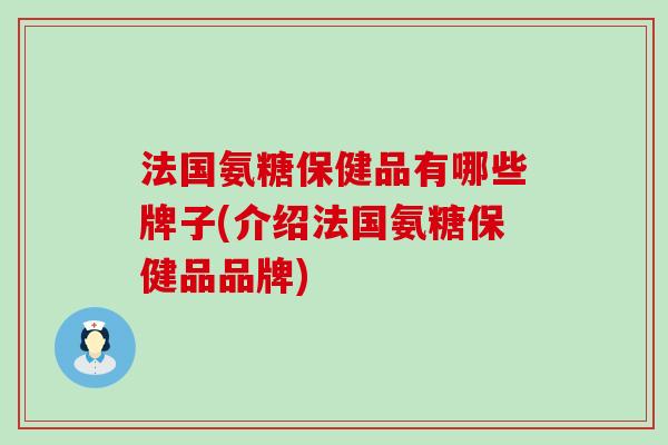 法国氨糖保健品有哪些牌子(介绍法国氨糖保健品品牌)