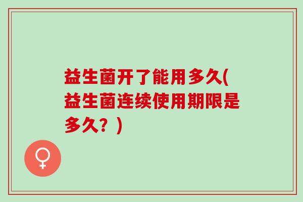 益生菌开了能用多久(益生菌连续使用期限是多久？)
