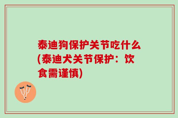 泰迪狗保护关节吃什么(泰迪犬关节保护：饮食需谨慎)