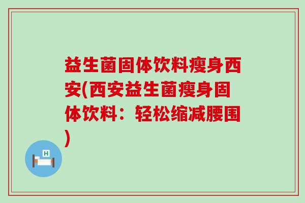 益生菌固体饮料瘦身西安(西安益生菌瘦身固体饮料:轻松缩减腰围) 益生菌固体饮料瘦身西安(西安益生菌瘦身固体饮料:轻松缩减腰围)