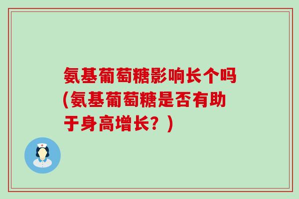 氨基葡萄糖影响长个吗(氨基葡萄糖是否有助于身高增长？)