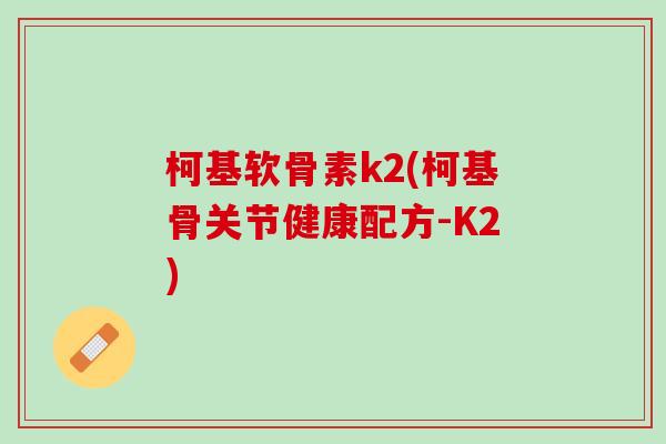 柯基软骨素k2(柯基骨关节健康配方-K2)