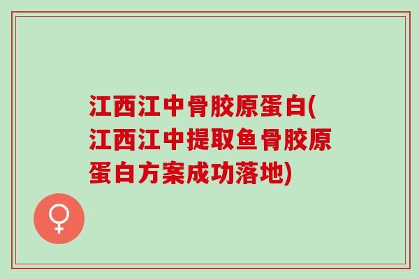 江西江中骨胶原蛋白(江西江中提取鱼骨胶原蛋白方案成功落地)