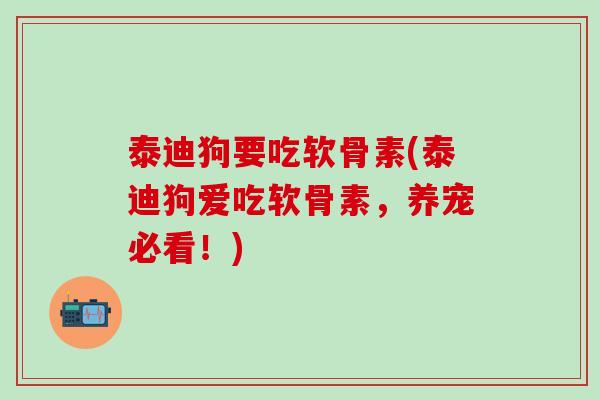 泰迪狗要吃软骨素(泰迪狗爱吃软骨素，养宠必看！)