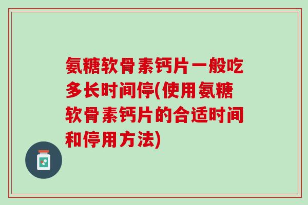 氨糖软骨素钙片一般吃多长时间停(使用氨糖软骨素钙片的合适时间和停用方法)