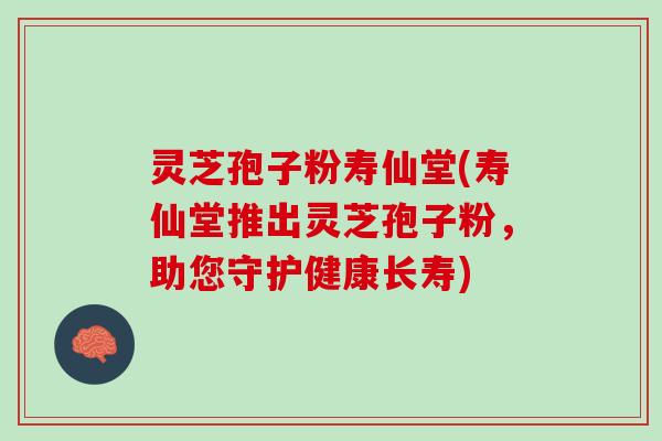 灵芝孢子粉寿仙堂(寿仙堂推出灵芝孢子粉，助您守护健康长寿)